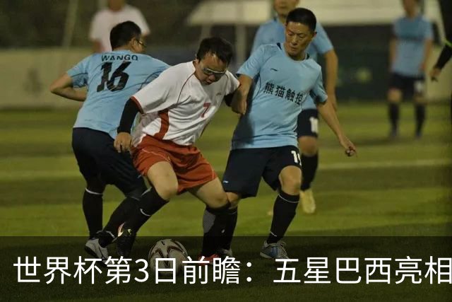 世界杯第3日前瞻：五星巴西亮相 亚足联球队面临“欧洲大考”