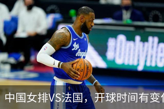 中国女排VS法国，开球时间有变化，老将化身教练，庄宇珊一锤定音