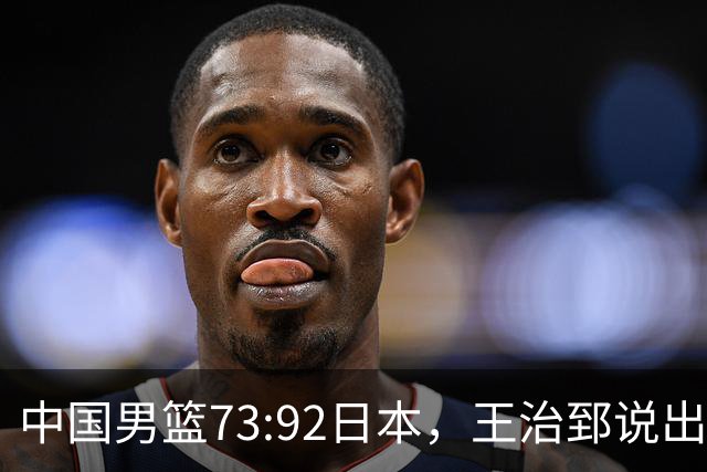 中国男篮73:92日本，王治郅说出3个输球原因，句句扎心！