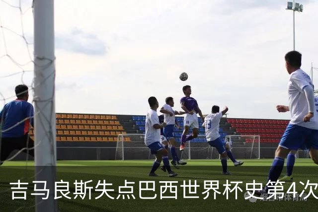 吉马良斯失点巴西世界杯史第4次 上次还是40年前的济科