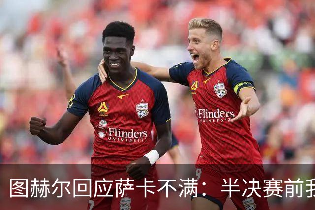 图赫尔回应萨卡不满：半决赛前我有预感 他仍是绝对关键球员