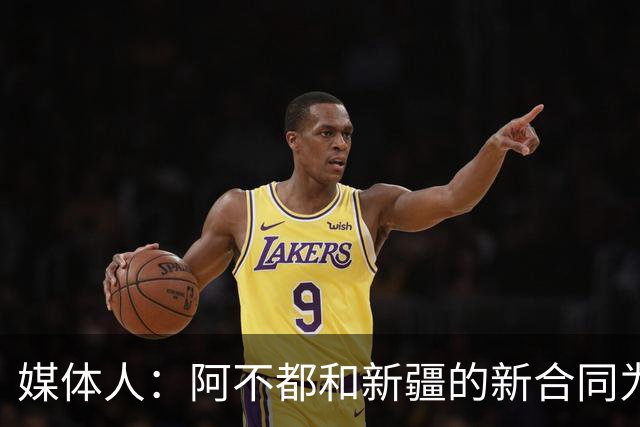 媒体人：阿不都和新疆的新合同为3年全额顶薪 还将兼任球队助教