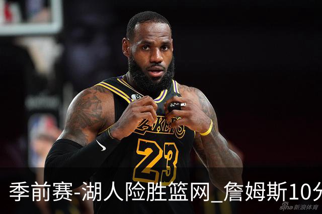 季前赛-湖人险胜篮网 詹姆斯10分八村塁19分