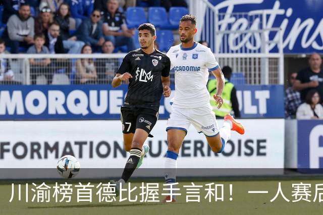 川渝榜首德比握手言和！一人赛后被盛赞 19岁的他完全可入选国足！