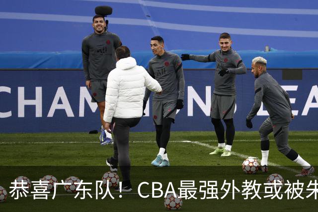 恭喜广东队！CBA最强外教或被朱芳雨截胡，徐昕回归已成定局？