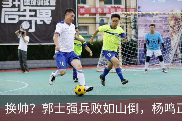 换帅？郭士强兵败如山倒，杨鸣正式接手中国男篮？