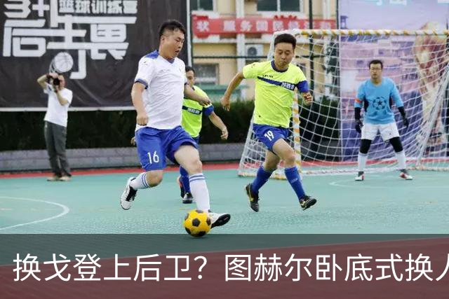 换戈登上后卫？图赫尔卧底式换人作茧自缚 5后卫遭打脸