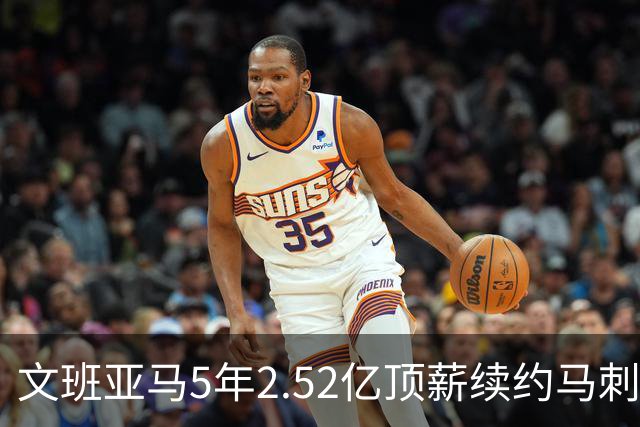 文班亚马5年2.52亿顶薪续约马刺 潜在少拿5000万！