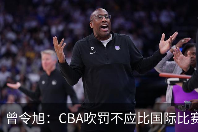曾令旭：CBA吹罚不应比国际比赛松 否则易受伤