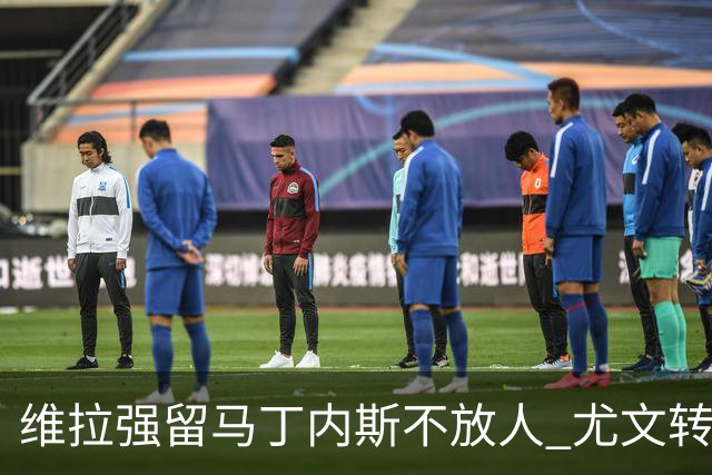 维拉强留马丁内斯不放人 尤文转头谈铃木彩艳和维卡里奥