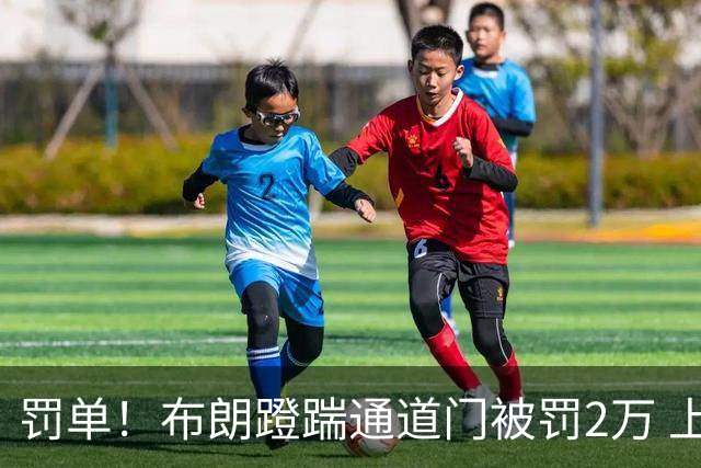 罚单！布朗蹬踹通道门被罚2万 上海主场因球迷被罚1万