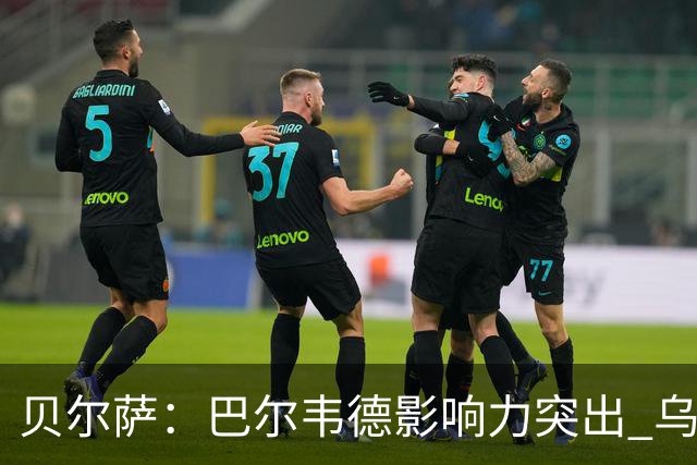 贝尔萨：巴尔韦德影响力突出 乌拉圭的打法是控制球权并向前进攻