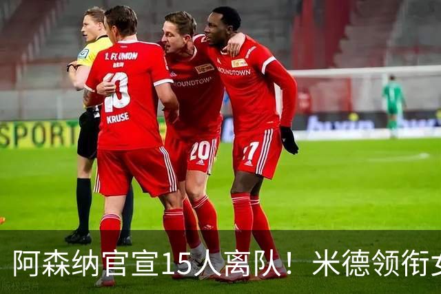 阿森纳官宣15人离队！米德领衔女足主力出走，男足一线全员留队