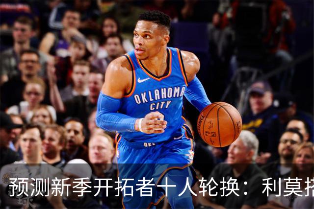 预测新季开拓者十人轮换：利莫搭档后场 杨瀚森与罗威抢时间