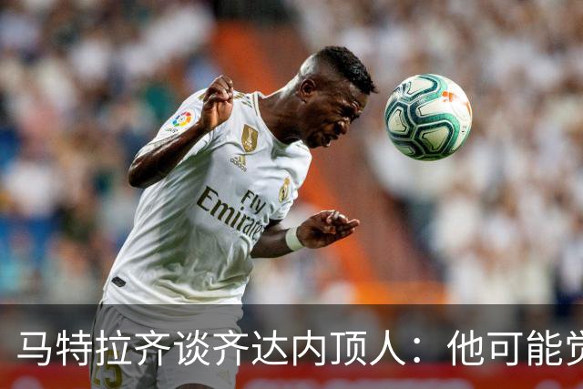马特拉齐谈齐达内顶人：他可能觉得他比我强 我只是回应挑衅