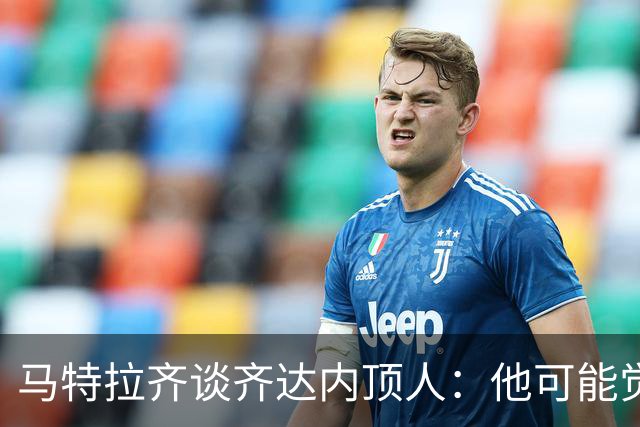 马特拉齐谈齐达内顶人：他可能觉得他比我强 我只是回应挑衅