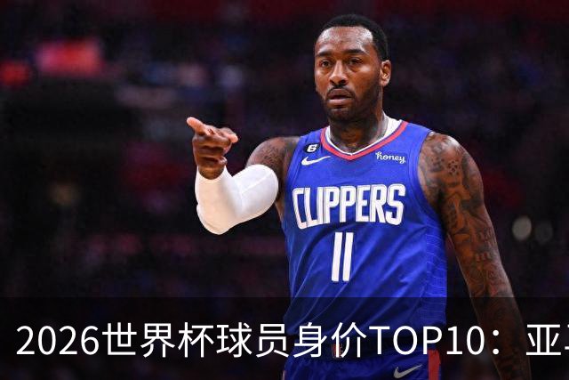 2026世界杯球员身价TOP10：亚马尔4亿美元居首 哈兰德第2 法国3人