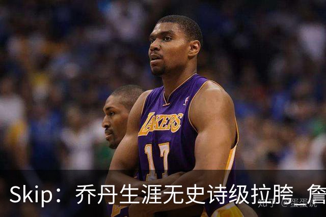 Skip：乔丹生涯无史诗级拉胯 詹姆斯的履历上满是灾难性惨败