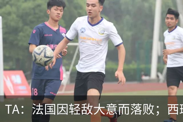 TA：法国因轻敌大意而落败；西班牙极致演绎了团队战力和铁血防守